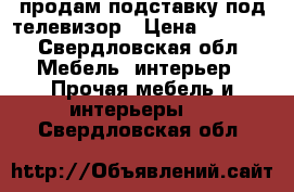 продам подставку под телевизор › Цена ­ 3 500 - Свердловская обл. Мебель, интерьер » Прочая мебель и интерьеры   . Свердловская обл.